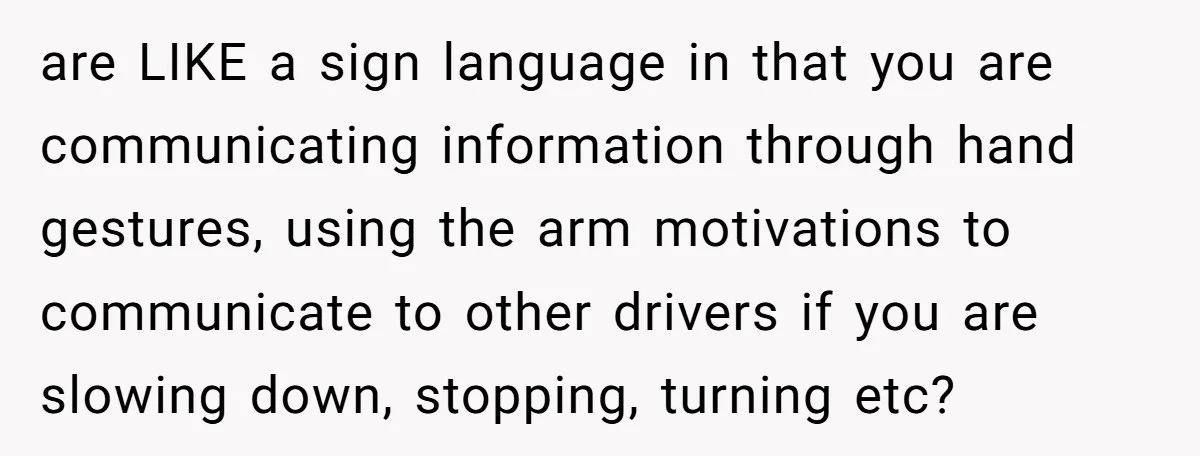 are LIKE a sign language in that you are communicating information through hand gestures, using the arm motivations to communicate to other drivers if you are slowing down, stopping, turning...