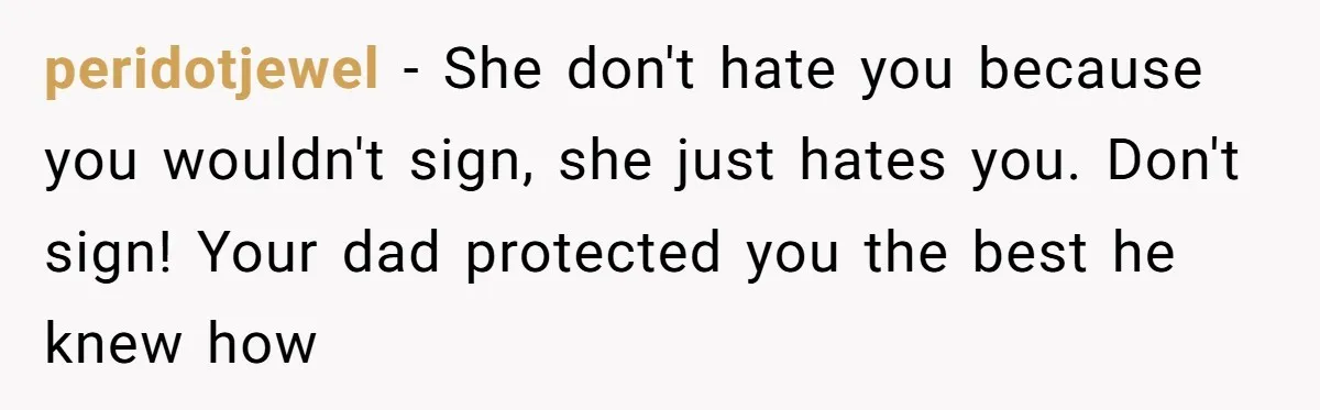 peridotjewel − She don't hate you because you wouldn't sign, she just hates you. Don't sign! Your dad protected you the best he knew how