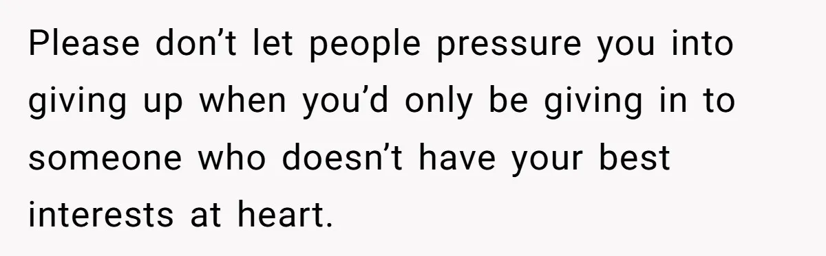 Please don’t let people pressure you into giving up when you’d only be giving in to someone who doesn’t have your best interests at heart.