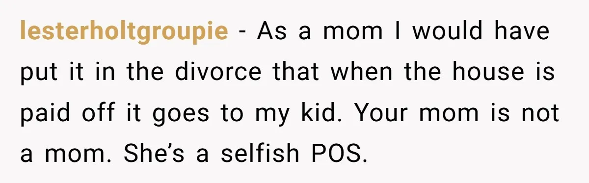lesterholtgroupie − As a mom I would have put it in the divorce that when the house is paid off it goes to my kid. Your mom is not a...