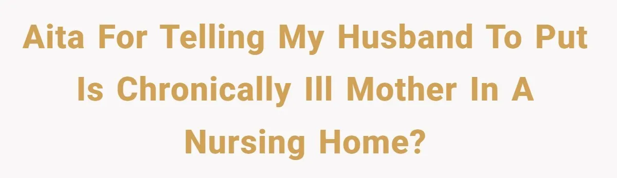 AITA for telling my husband to put is chronically ill mother in a nursing home?