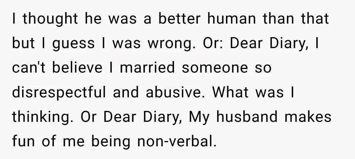 I thought he was a better human than that but I guess I was wrong. Or: Dear Diary, I can't believe I married someone so disrespectful and abusive. What was...