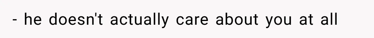 - he doesn't actually care about you at all