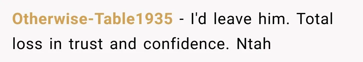Otherwise-Table1935 − I'd leave him. Total loss in trust and confidence. Ntah