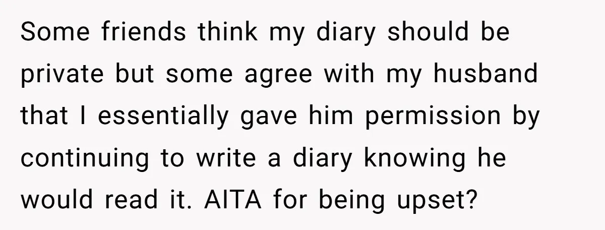 Some friends think my diary should be private but some agree with my husband that I essentially gave him permission by continuing to write a diary knowing he would read...