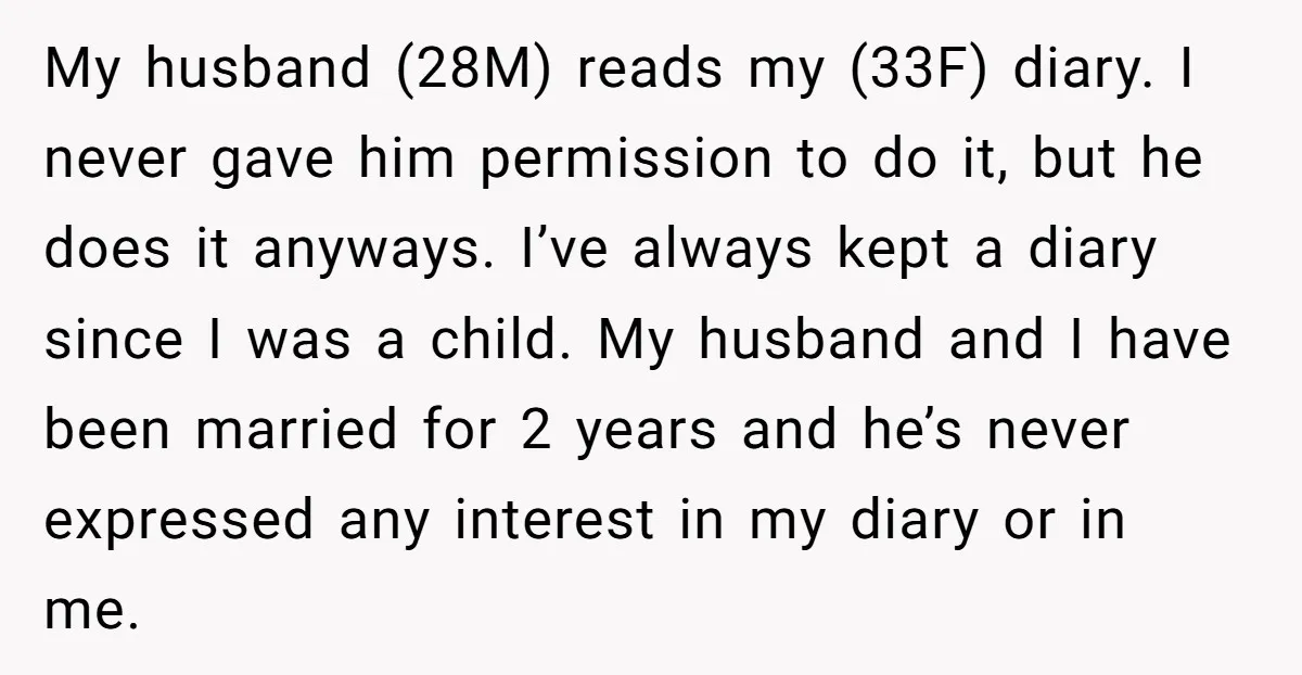 My husband (28M) reads my (33F) diary. I never gave him permission to do it, but he does it anyways. I’ve always kept a diary since I was a child....