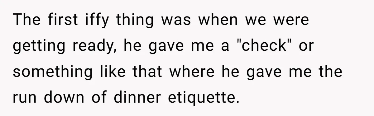 The first iffy thing was when we were getting ready, he gave me a "check" or something like that where he gave me the run down of dinner etiquette.