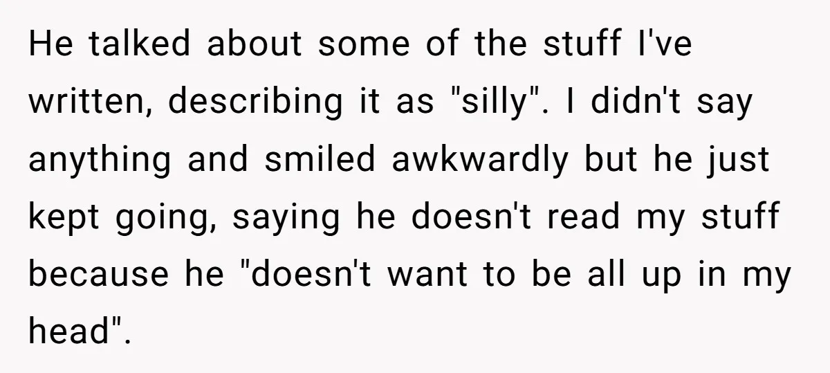 He talked about some of the stuff I've written, describing it as "silly". I didn't say anything and smiled awkwardly but he just kept going, saying he doesn't read my...
