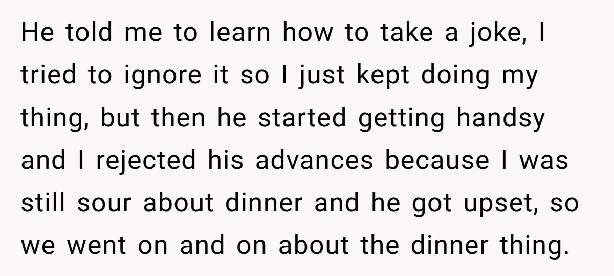He told me to learn how to take a joke, I tried to ignore it so I just kept doing my thing, but then he started getting handsy and I...