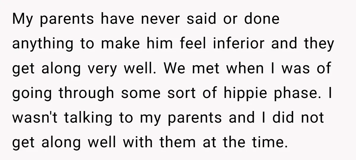 My parents have never said or done anything to make him feel inferior and they get along very well. We met when I was of going through some sort of...
