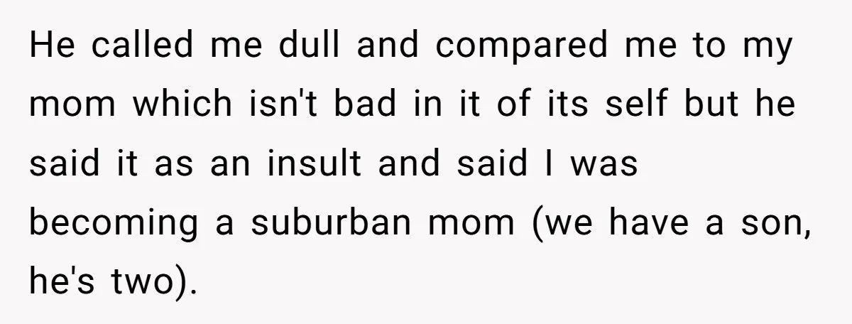 He called me dull and compared me to my mom which isn't bad in it of its self but he said it as an insult and said I was becoming...