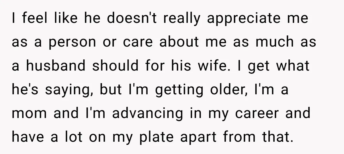 I feel like he doesn't really appreciate me as a person or care about me as much as a husband should for his wife. I get what he's saying, but...