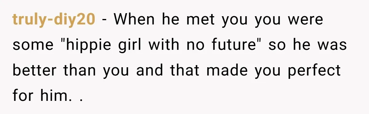 truly-diy20 − When he met you you were some "hippie girl with no future" so he was better than you and that made you perfect for him. .