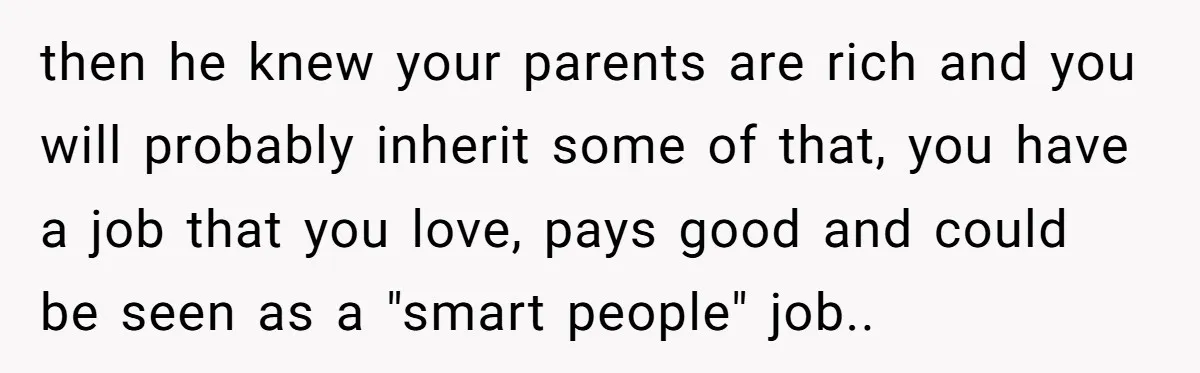 then he knew your parents are rich and you will probably inherit some of that, you have a job that you love, pays good and could be seen as a...