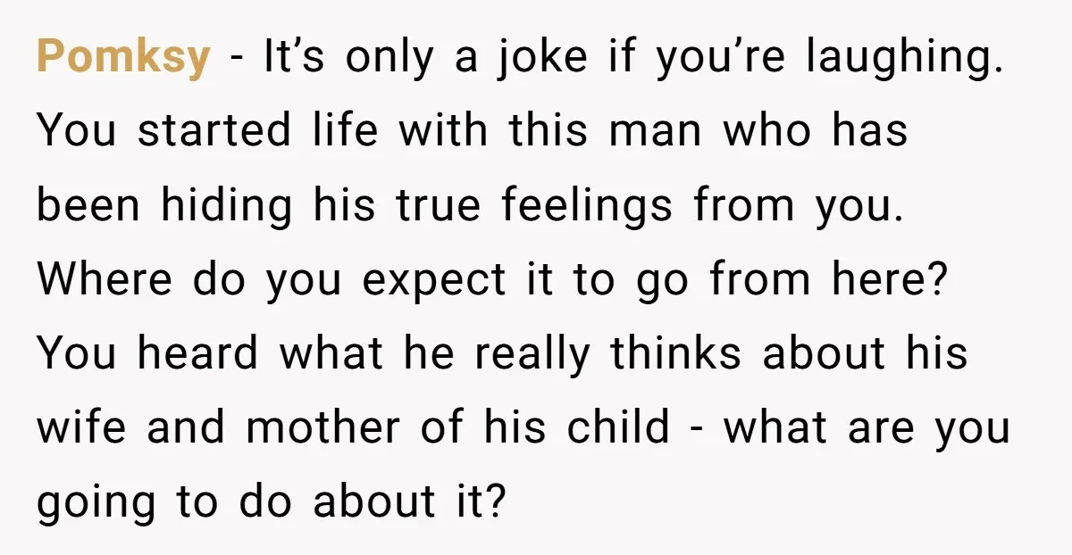 Pomksy − It’s only a joke if you’re laughing. You started life with this man who has been hiding his true feelings from you. Where do you expect it to...