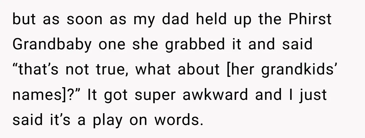 but as soon as my dad held up the Phirst Grandbaby one she grabbed it and said “that’s not true, what about [her grandkids’ names]?” It got super awkward and...