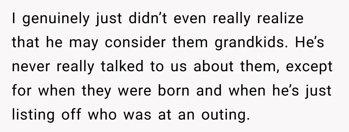 I genuinely just didn’t even really realize that he may consider them grandkids. He’s never really talked to us about them, except for when they were born and when he’s...