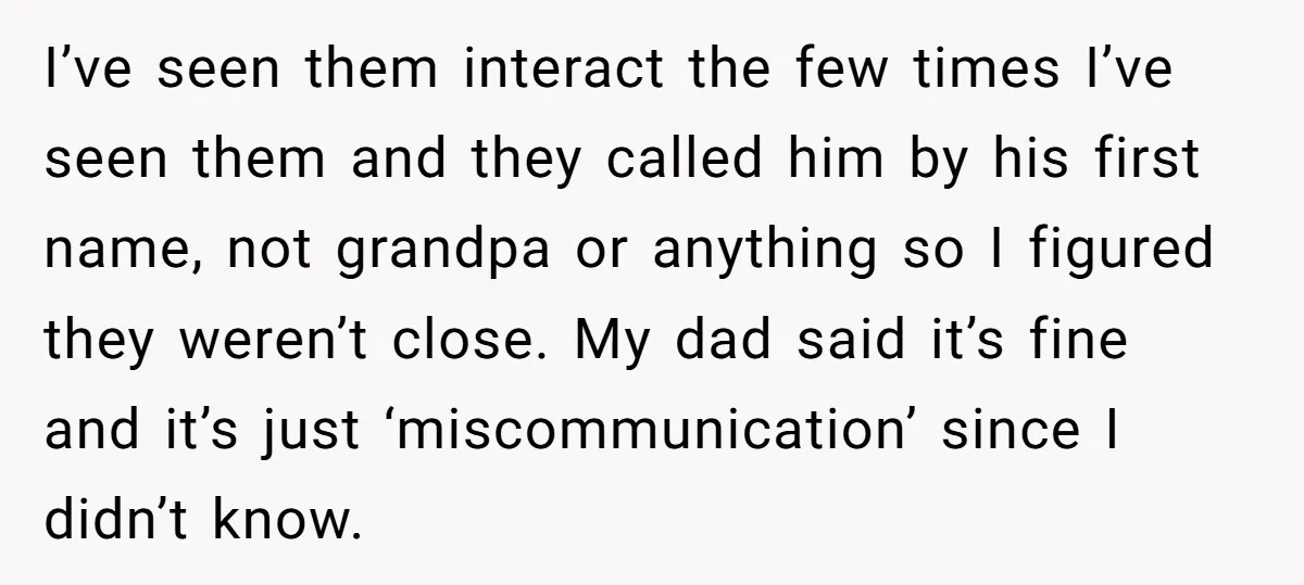 I’ve seen them interact the few times I’ve seen them and they called him by his first name, not grandpa or anything so I figured they weren’t close. My dad...