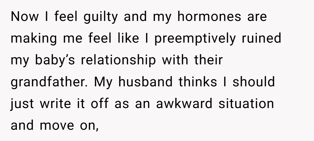 Now I feel guilty and my hormones are making me feel like I preemptively ruined my baby’s relationship with their grandfather. My husband thinks I should just write it off...