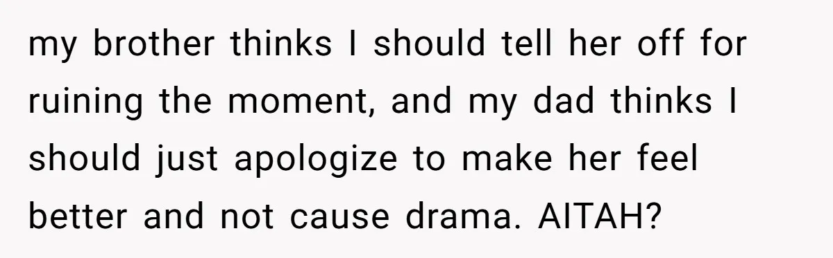 my brother thinks I should tell her off for ruining the moment, and my dad thinks I should just apologize to make her feel better and not cause drama. AITAH?