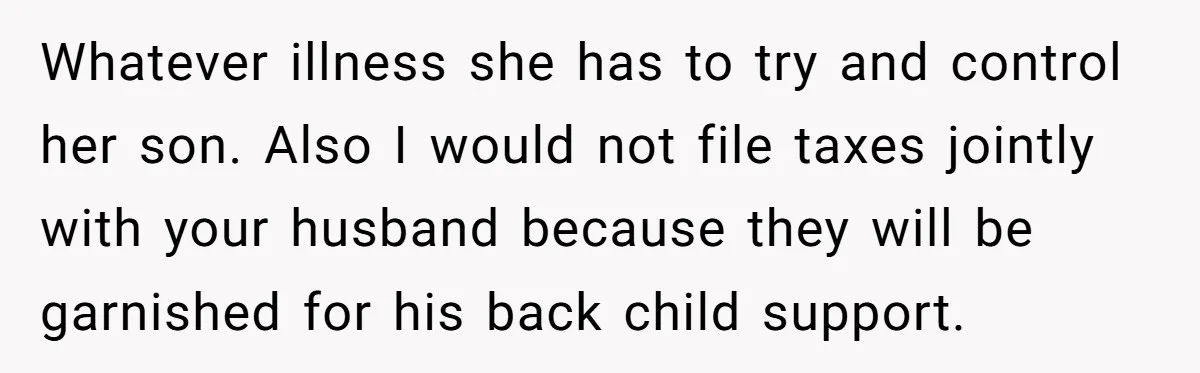 Whatever illness she has to try and control her son. Also I would not file taxes jointly with your husband because they will be garnished for his back child support.