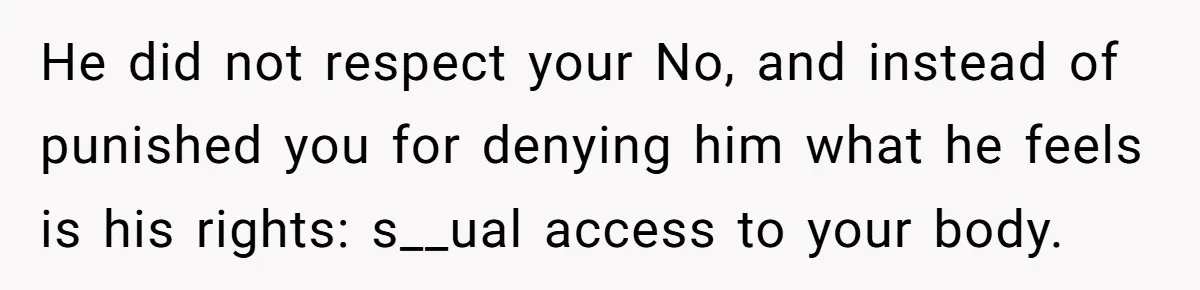 He did not respect your No, and instead of punished you for denying him what he feels is his rights: s__ual access to your body.