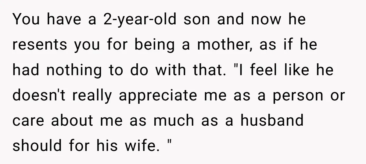 You have a 2-year-old son and now he resents you for being a mother, as if he had nothing to do with that. "I feel like he doesn't really appreciate...