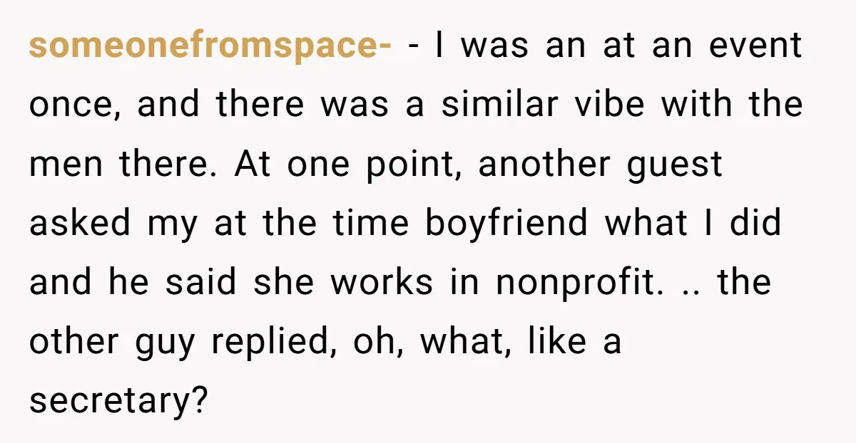 someonefromspace- − I was an at an event once, and there was a similar vibe with the men there. At one point, another guest asked my at the time boyfriend...