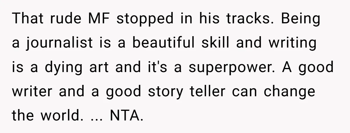 That rude MF stopped in his tracks. Being a journalist is a beautiful skill and writing is a dying art and it's a superpower. A good writer and a good...