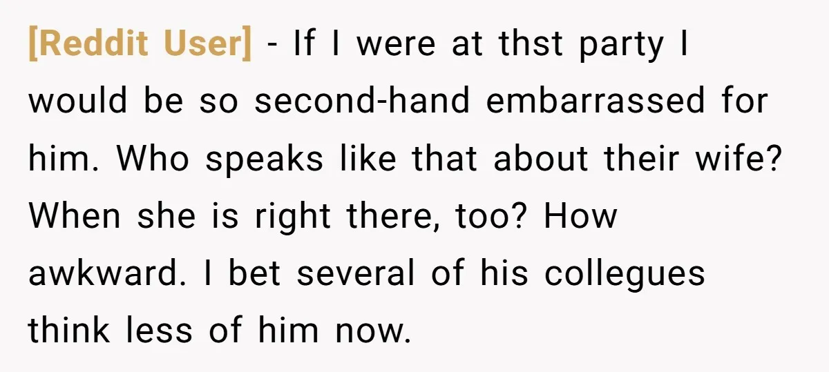 [Reddit User] − If I were at thst party I would be so second-hand embarrassed for him. Who speaks like that about their wife? When she is right there, too?...