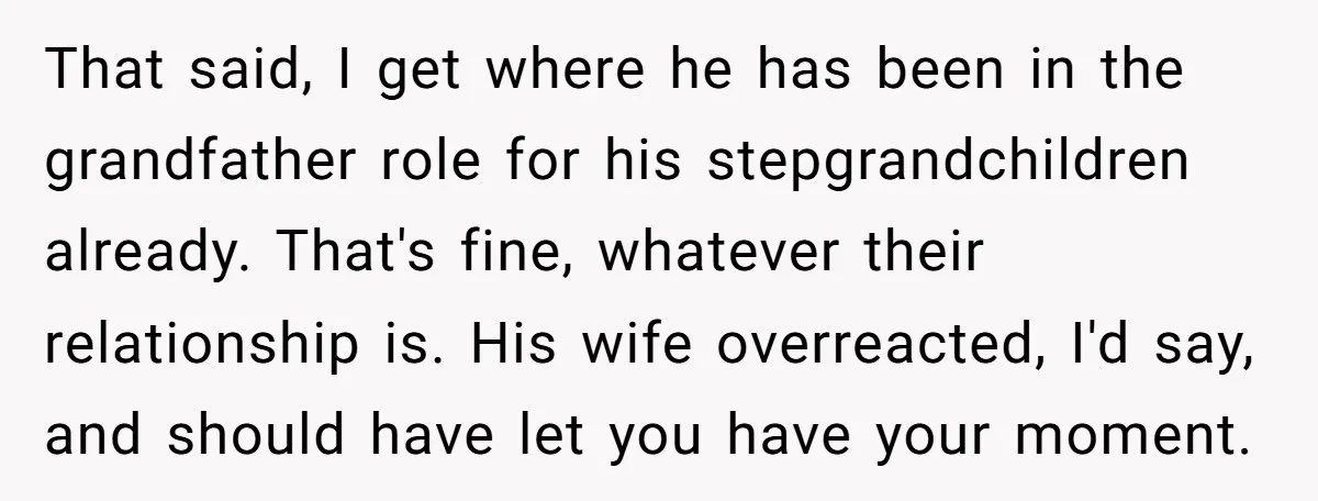 That said, I get where he has been in the grandfather role for his stepgrandchildren already. That's fine, whatever their relationship is. His wife overreacted, I'd say, and should have...