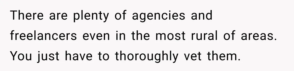There are plenty of agencies and freelancers even in the most rural of areas. You just have to thoroughly vet them.