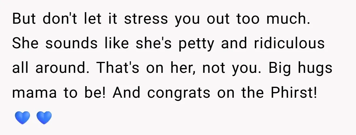 But don't let it stress you out too much. She sounds like she's petty and ridiculous all around. That's on her, not you. Big hugs mama to be! And congrats...