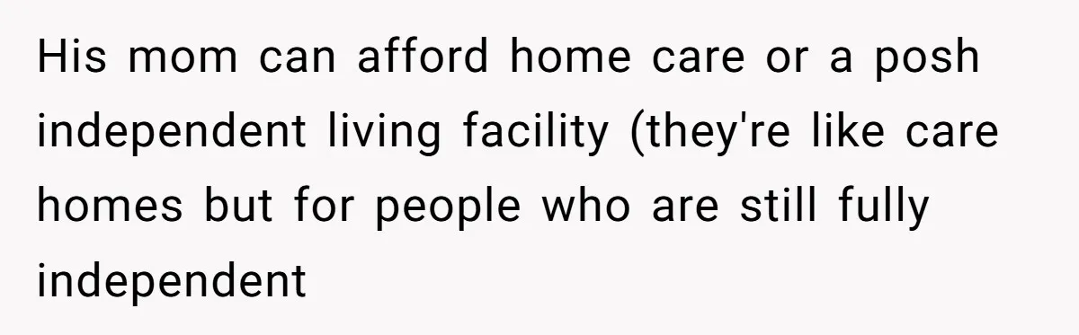 His mom can afford home care or a posh independent living facility (they're like care homes but for people who are still fully independent