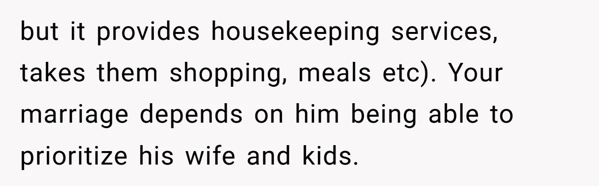 but it provides housekeeping services, takes them shopping, meals etc). Your marriage depends on him being able to prioritize his wife and kids.