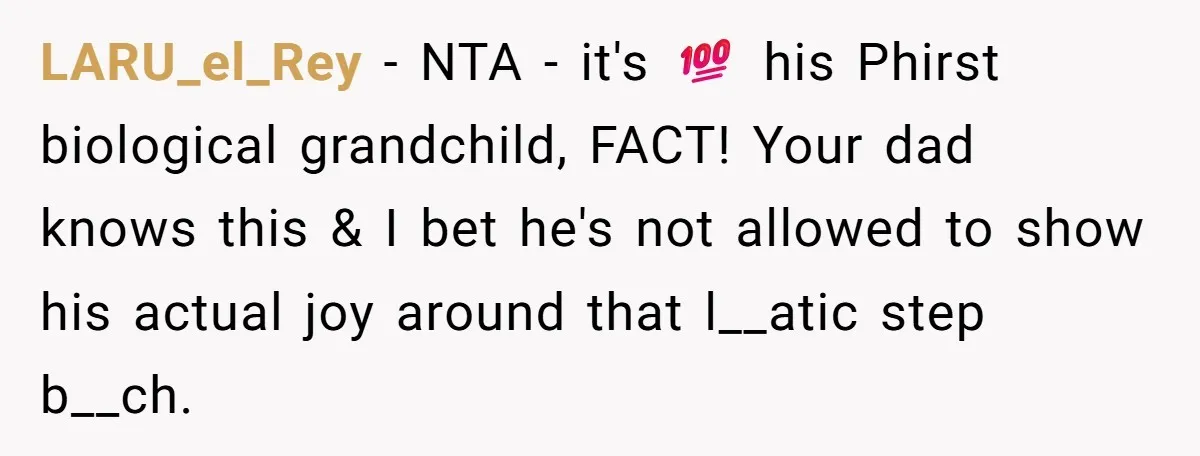 LARU_el_Rey − NTA - it's 💯 his Phirst biological grandchild, FACT! Your dad knows this & I bet he's not allowed to show his actual joy around that l__atic step...