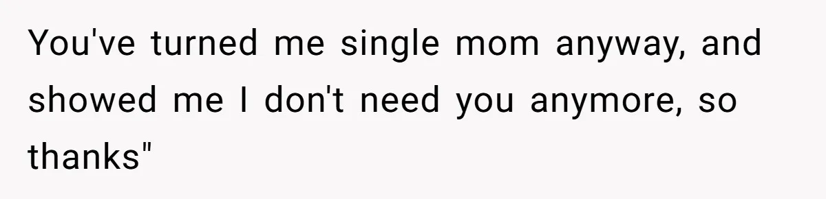 You've turned me single mom anyway, and showed me I don't need you anymore, so thanks"
