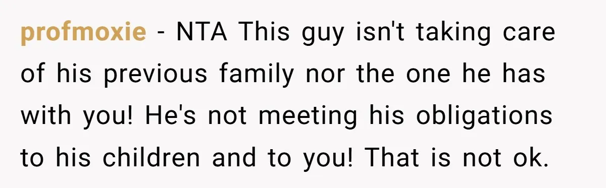 profmoxie − NTA This guy isn't taking care of his previous family nor the one he has with you! He's not meeting his obligations to his children and to you!...