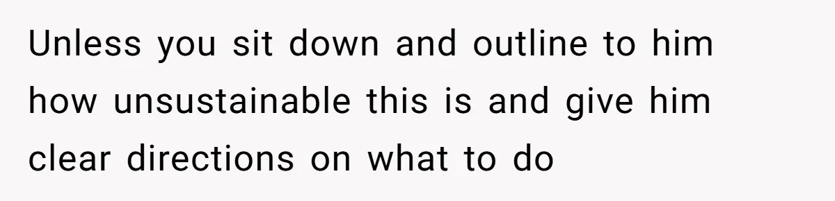 Unless you sit down and outline to him how unsustainable this is and give him clear directions on what to do