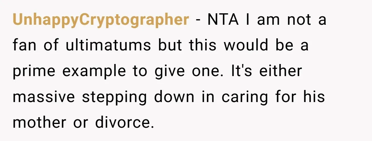 UnhappyCryptographer − NTA I am not a fan of ultimatums but this would be a prime example to give one. It's either massive stepping down in caring for his mother...