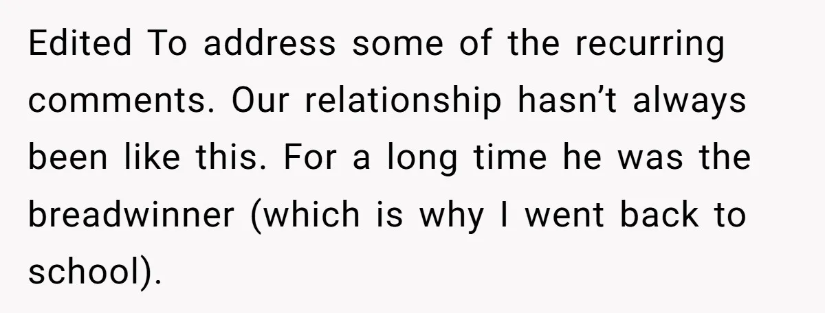 Edited To address some of the recurring comments. Our relationship hasn’t always been like this. For a long time he was the breadwinner (which is why I went back to...