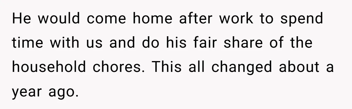 He would come home after work to spend time with us and do his fair share of the household chores. This all changed about a year ago.