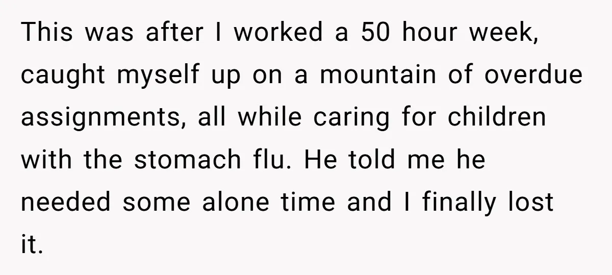 This was after I worked a 50 hour week, caught myself up on a mountain of overdue assignments, all while caring for children with the stomach flu. He told me...