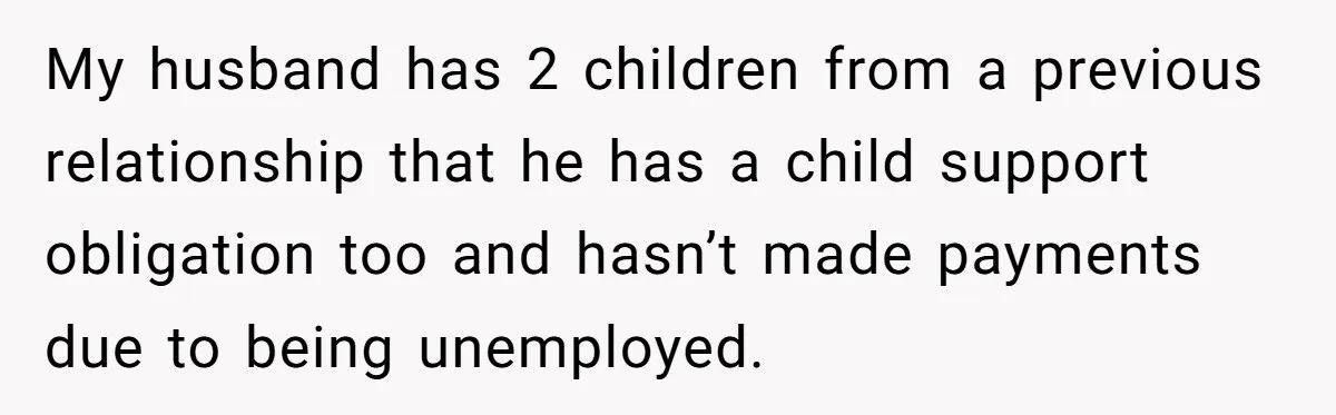 My husband has 2 children from a previous relationship that he has a child support obligation too and hasn’t made payments due to being unemployed.