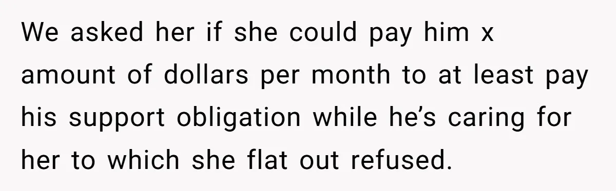 We asked her if she could pay him x amount of dollars per month to at least pay his support obligation while he’s caring for her to which she flat...