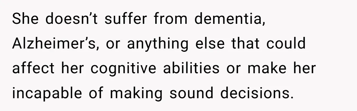 She doesn’t suffer from dementia, Alzheimer’s, or anything else that could affect her cognitive abilities or make her incapable of making sound decisions.