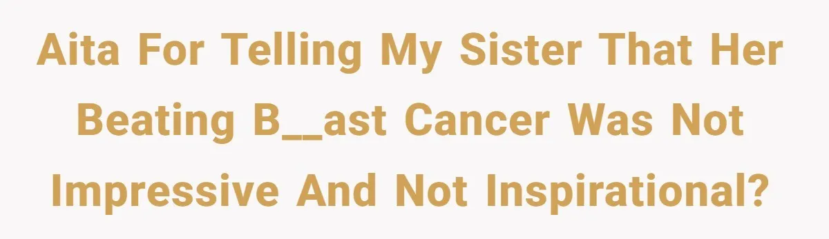 AITA for telling my sister that her beating b__ast cancer was not impressive and not inspirational?