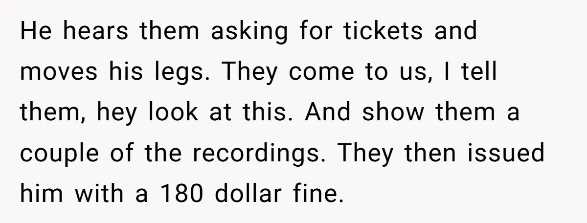 He hears them asking for tickets and moves his legs. They come to us, I tell them, hey look at this. And show them a couple of the recordings. They...