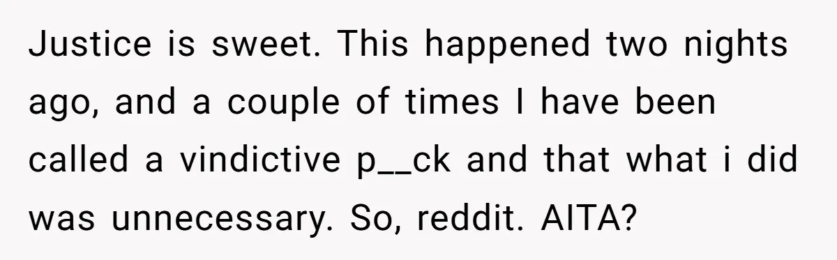 Justice is sweet. This happened two nights ago, and a couple of times I have been called a vindictive p__ck and that what i did was unnecessary. So, reddit. AITA?