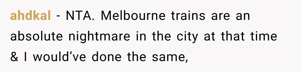ahdkal − NTA. Melbourne trains are an absolute nightmare in the city at that time & I would’ve done the same,